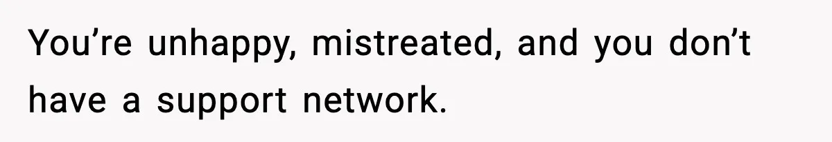 You’re unhappy, mistreated, and you don’t have a support network.