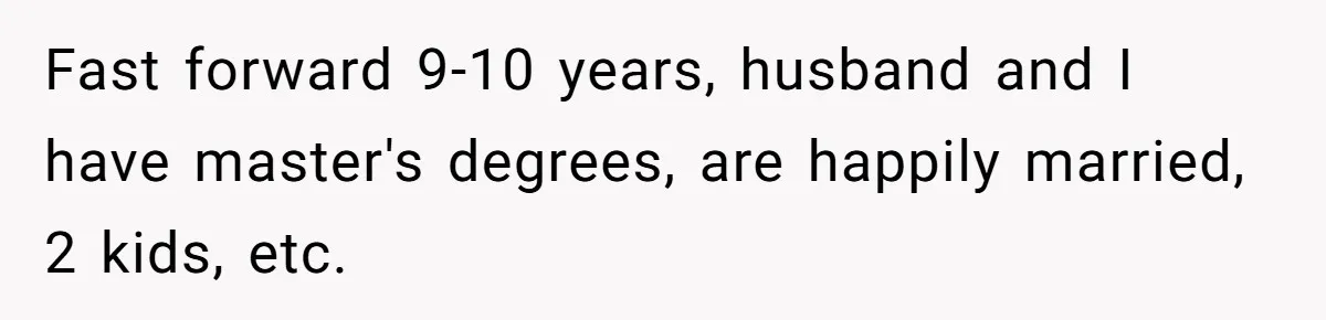 Fast forward 9-10 years, husband and I have master's degrees, are happily married, 2 kids, etc.