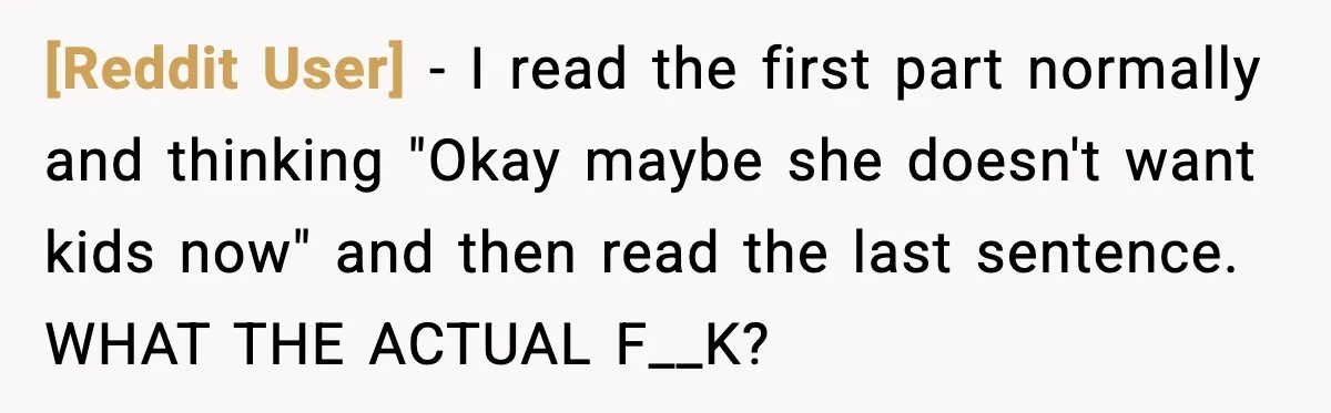 [Reddit User] - I read the first part normally and thinking "Okay maybe she doesn't want kids now" and then read the last sentence. WHAT THE ACTUAL F__K?