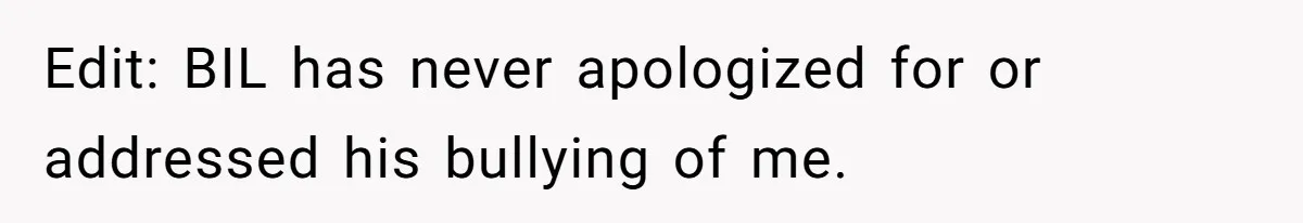 Edit: BIL has never apologized for or addressed his bullying of me.