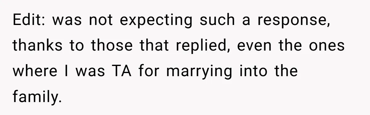 Edit: was not expecting such a response, thanks to those that replied, even the ones where I was TA for marrying into the family.