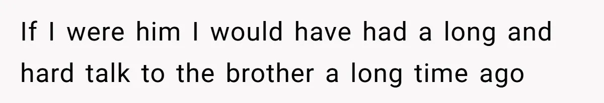 If I were him I would have had a long and hard talk to the brother a long time ago