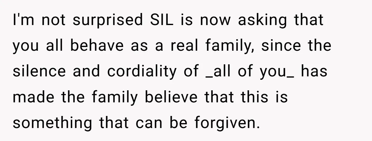 I'm not surprised SIL is now asking that you all behave as a real family, since the silence and cordiality of _all of you_ has made the family believe that...