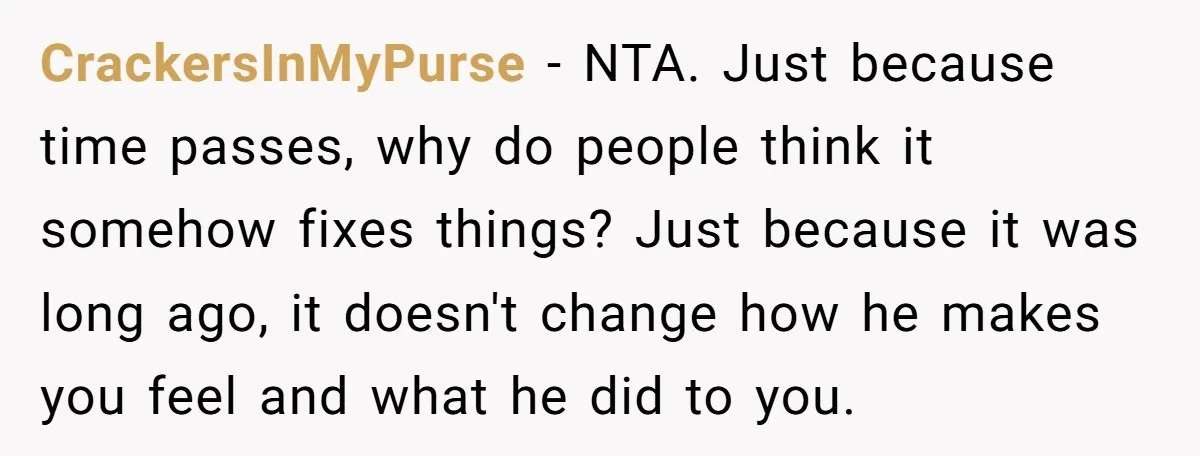 CrackersInMyPurse − NTA. Just because time passes, why do people think it somehow fixes things? Just because it was long ago, it doesn't change how he makes you feel and...