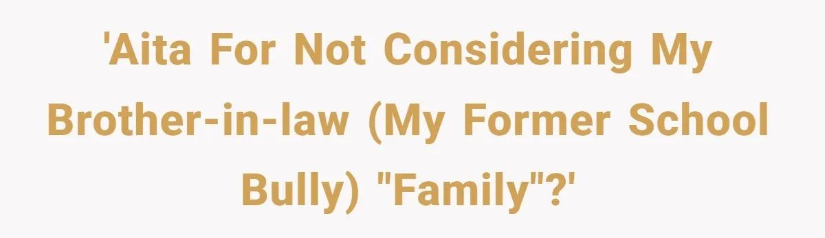 'AITA for not considering my brother-in-law (my former school bully) "family"?'