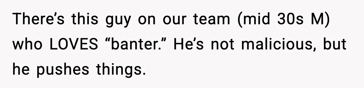 There’s this guy on our team (mid 30s M) who LOVES “banter.” He’s not malicious, but he pushes things.