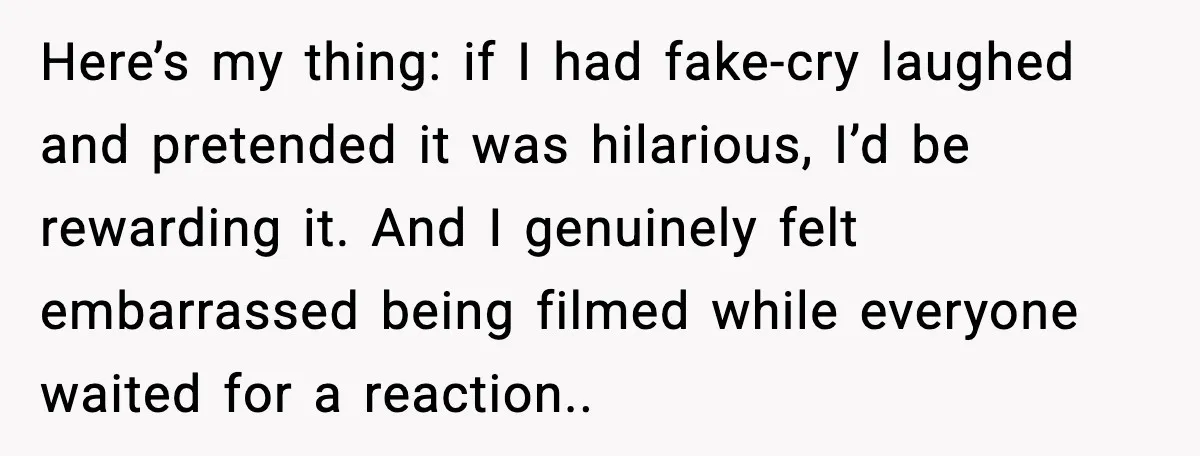 Here’s my thing: if I had fake-cry laughed and pretended it was hilarious, I’d be rewarding it. And I genuinely felt embarrassed being filmed while everyone waited for a reaction..