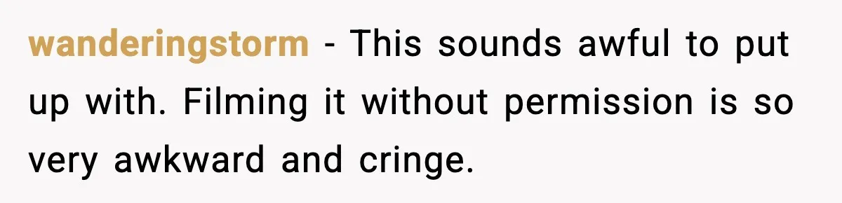 wanderingstorm - This sounds awful to put up with. Filming it without permission is so very awkward and cringe.