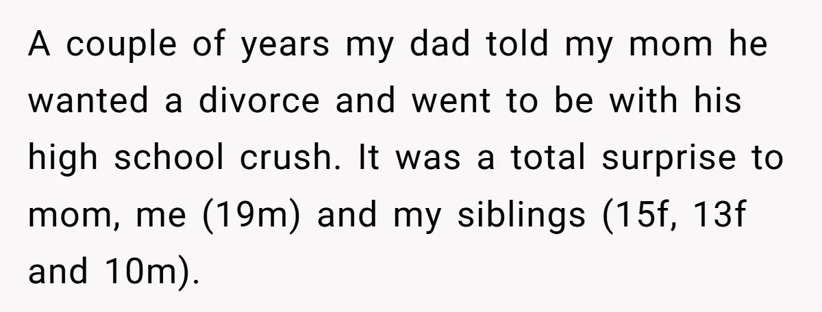 A couple of years my dad told my mom he wanted a divorce and went to be with his high school crush. It was a total surprise to mom, me...