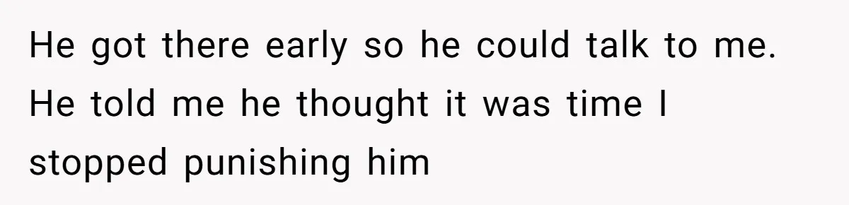 He got there early so he could talk to me. He told me he thought it was time I stopped punishing him
