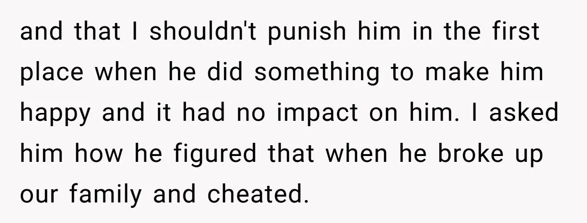 and that I shouldn't punish him in the first place when he did something to make him happy and it had no impact on him. I asked him how he...