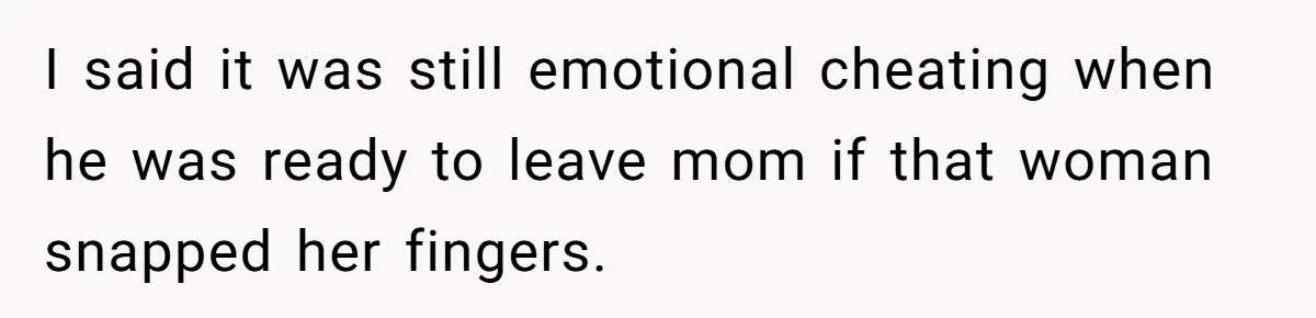 I said it was still emotional cheating when he was ready to leave mom if that woman snapped her fingers.