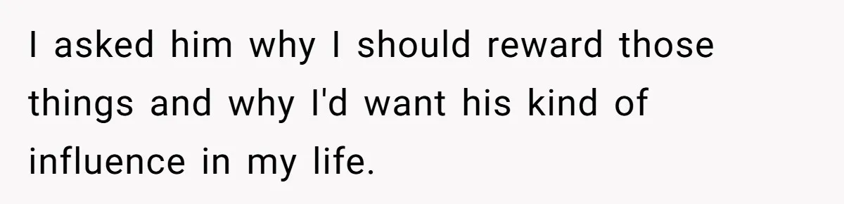 I asked him why I should reward those things and why I'd want his kind of influence in my life.