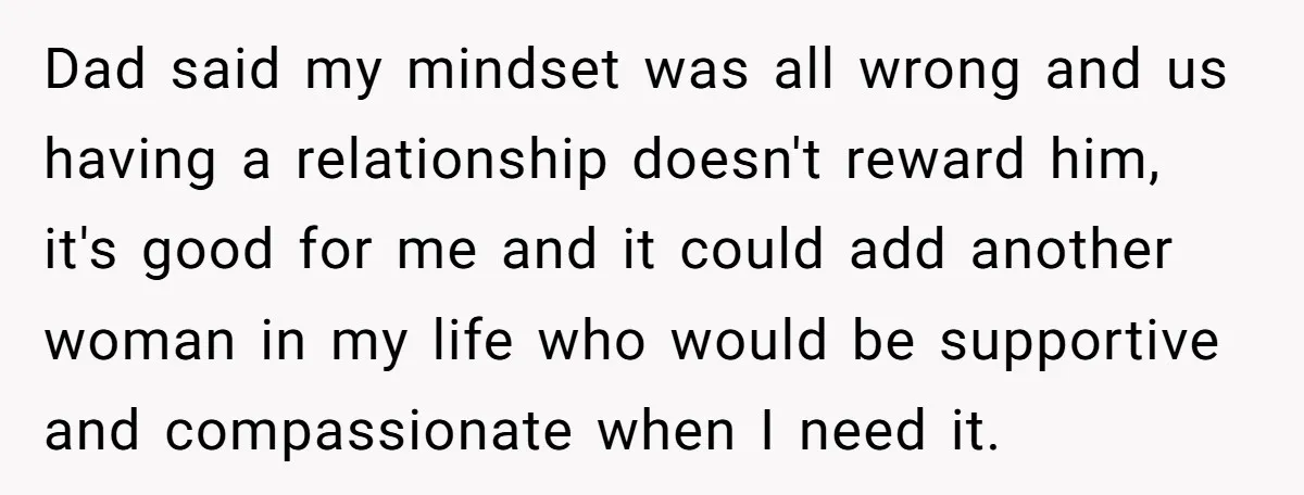 Dad said my mindset was all wrong and us having a relationship doesn't reward him, it's good for me and it could add another woman in my life who would...