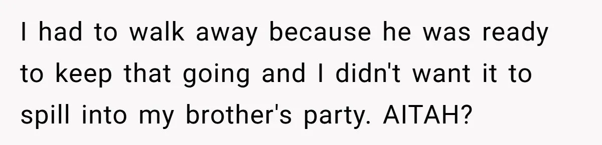 I had to walk away because he was ready to keep that going and I didn't want it to spill into my brother's party. AITAH?