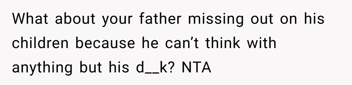 What about your father missing out on his children because he can’t think with anything but his d__k? NTA