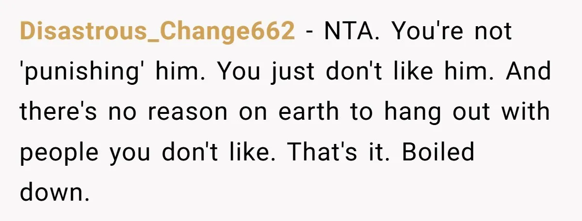 Disastrous_Change662 − NTA. You're not 'punishing' him. You just don't like him. And there's no reason on earth to hang out with people you don't like. That's it. Boiled down.