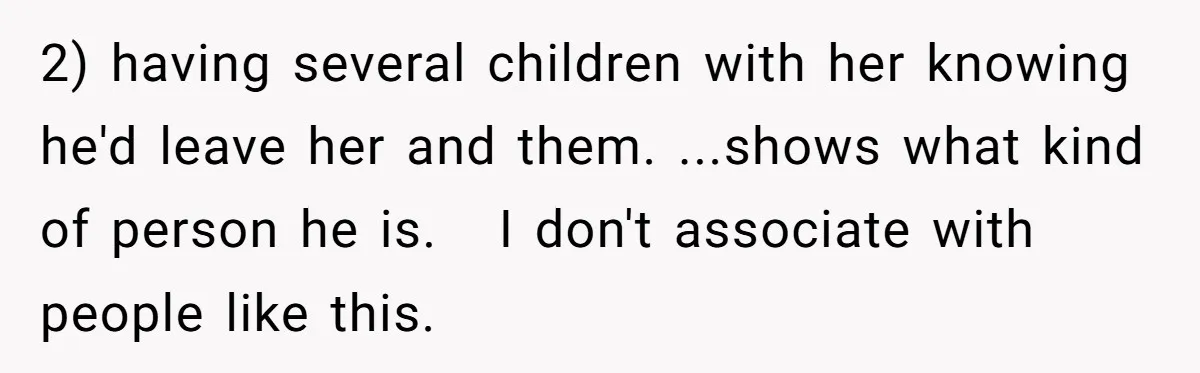 2) having several children with her knowing he'd leave her and them. ...shows what kind of person he is.   I don't associate with people like this.