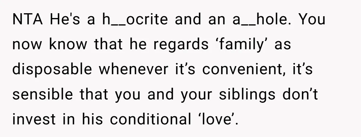 NTA He's a h__ocrite and an a__hole. You now know that he regards ‘family’ as disposable whenever it’s convenient, it’s sensible that you and your siblings don’t invest in his...