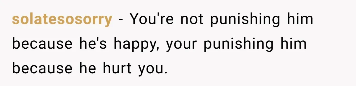 solatesosorry − You're not punishing him because he's happy, your punishing him because he hurt you.