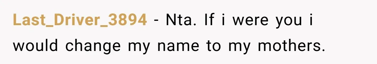 Last_Driver_3894 − Nta. If i were you i would change my name to my mothers.