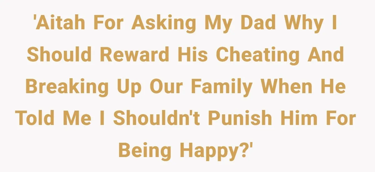 'AITAH for asking my dad why I should reward his cheating and breaking up our family when he told me I shouldn't punish him for being happy?'