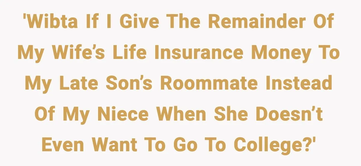 'WIBTA if I give the remainder of my wife’s life insurance money to my late son’s roommate instead of my niece when she doesn’t even want to go to college?'