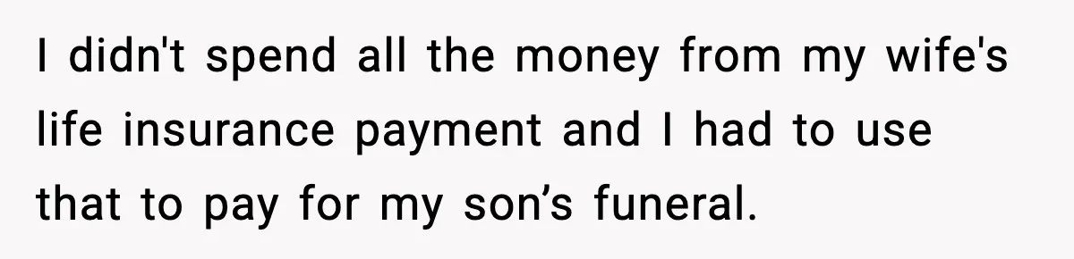 I didn't spend all the money from my wife's life insurance payment and I had to use that to pay for my son’s funeral.