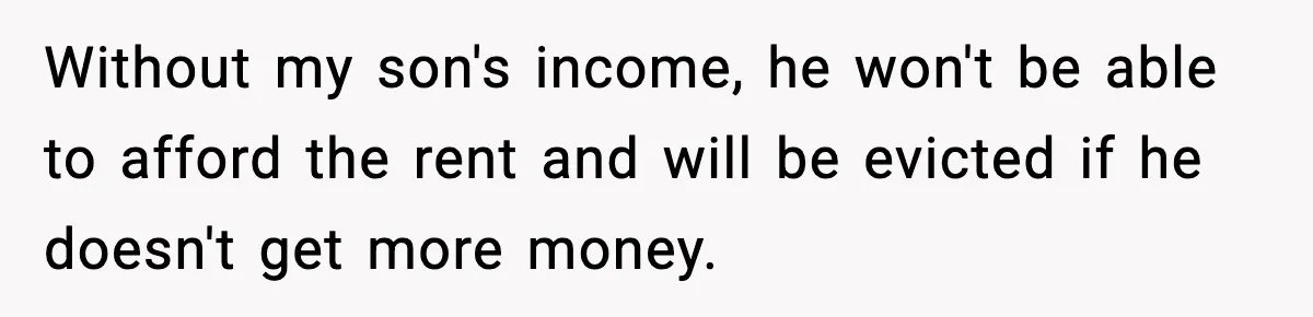 Without my son's income, he won't be able to afford the rent and will be evicted if he doesn't get more money.