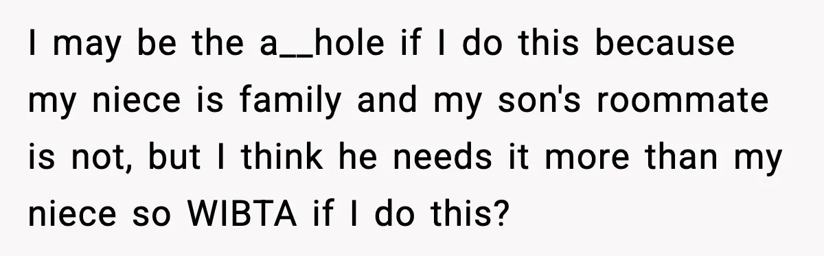 I may be the a__hole if I do this because my niece is family and my son's roommate is not, but I think he needs it more than my niece...