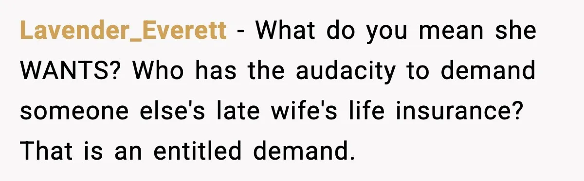 Lavender_Everett - What do you mean she WANTS? Who has the audacity to demand someone else's late wife's life insurance? That is an entitled demand.