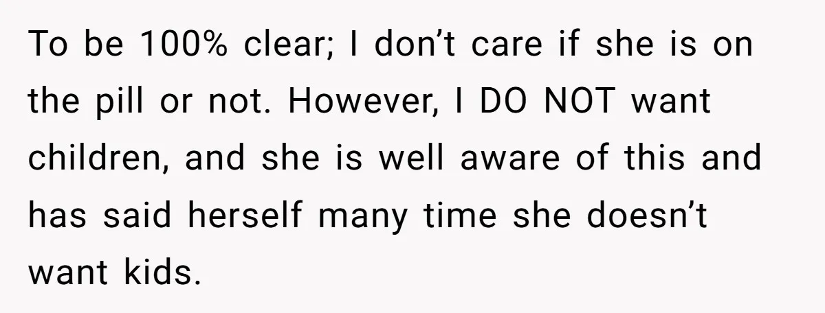 To be 100% clear; I don’t care if she is on the pill or not. However, I DO NOT want children, and she is well aware of this and has...