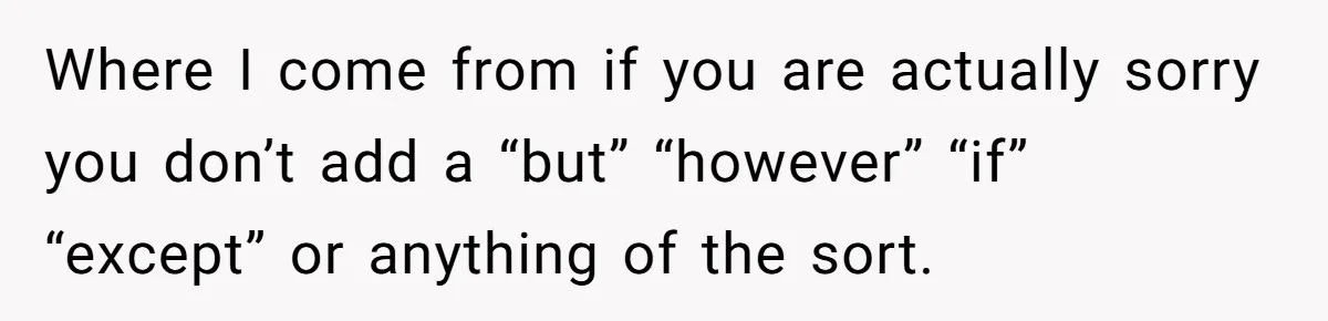 Where I come from if you are actually sorry you don’t add a “but” “however” “if” “except” or anything of the sort.