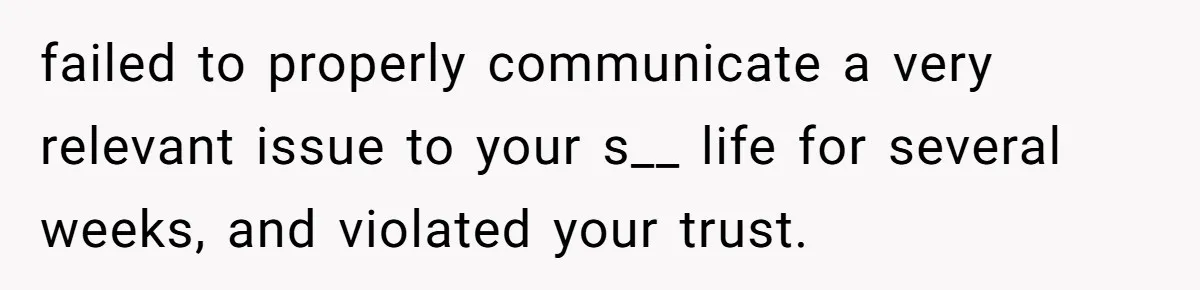 failed to properly communicate a very relevant issue to your s__ life for several weeks, and violated your trust.