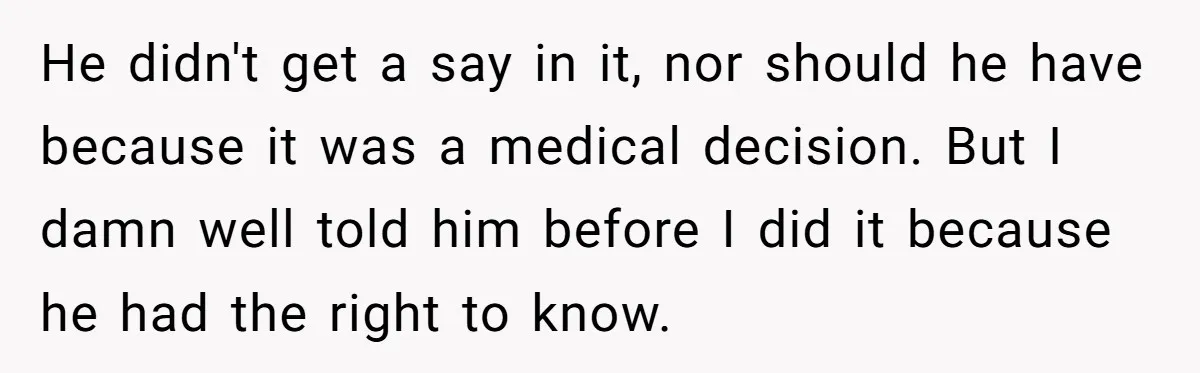 He didn't get a say in it, nor should he have because it was a medical decision. But I damn well told him before I did it because he had...