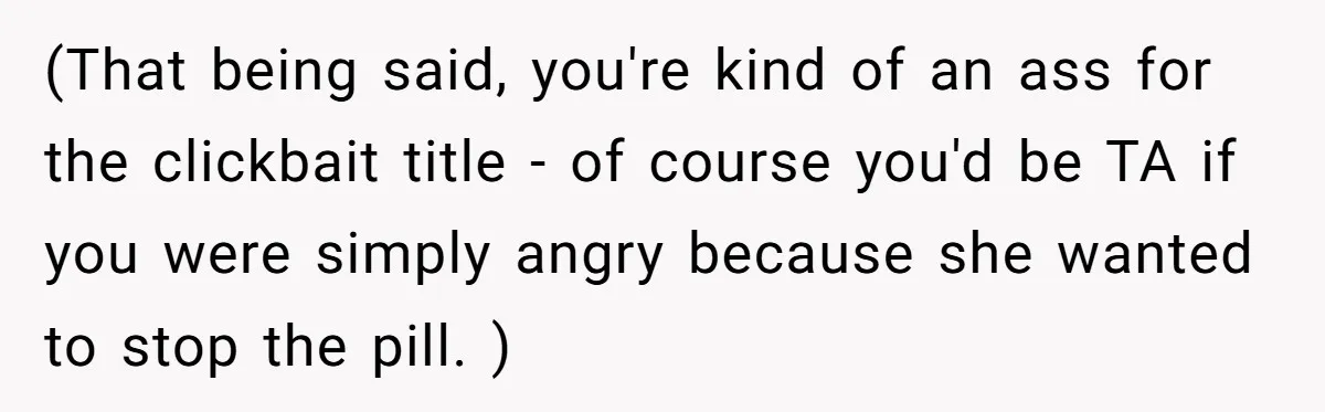 (That being said, you're kind of an ass for the clickbait title - of course you'd be TA if you were simply angry because she wanted to stop the pill....