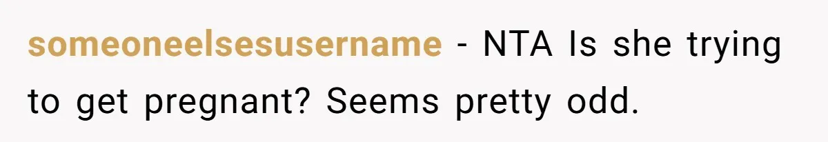 someoneelsesusername − NTA Is she trying to get pregnant? Seems pretty odd.