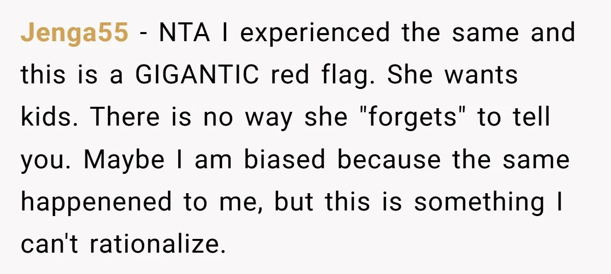 Jenga55 − NTA I experienced the same and this is a GIGANTIC red flag. She wants kids. There is no way she "forgets" to tell you. Maybe I am biased...