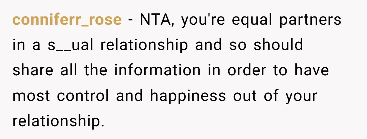 conniferr_rose − NTA, you're equal partners in a s__ual relationship and so should share all the information in order to have most control and happiness out of your relationship.