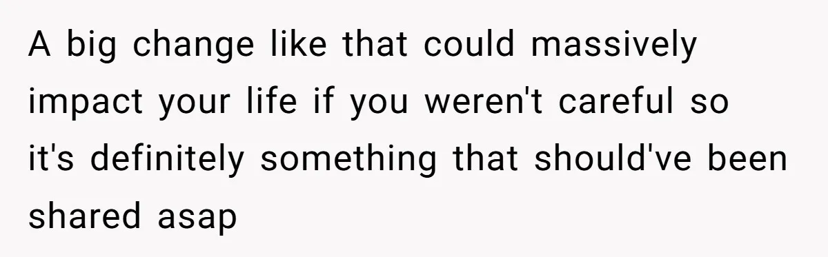 A big change like that could massively impact your life if you weren't careful so it's definitely something that should've been shared asap