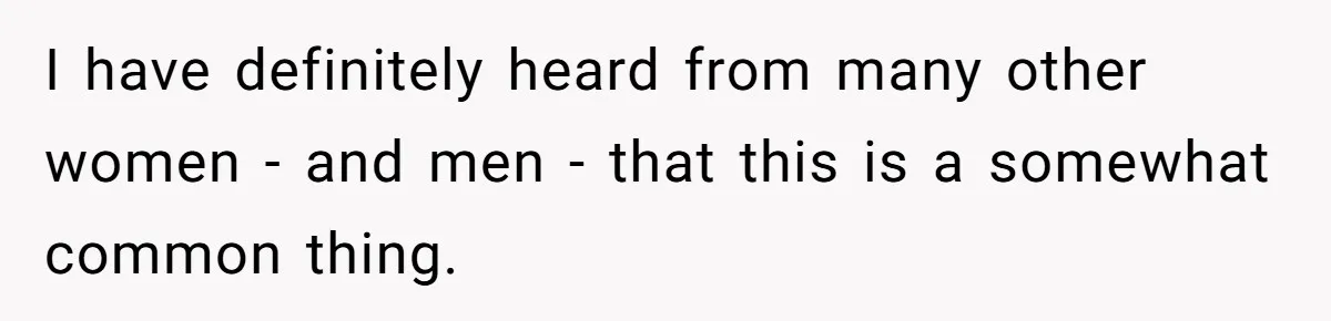 I have definitely heard from many other women - and men - that this is a somewhat common thing.