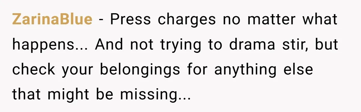 Mom-in-Law Leaves the House But Decides to "Pack" the Family Dog ZarinaBlue − Press charges no matter what happens... And not trying to drama stir, but check your belongings for anything else that might be missing...