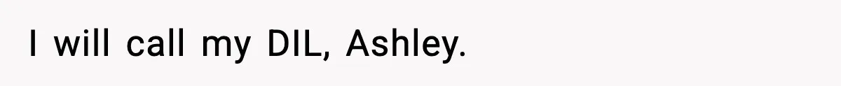 I will call my DIL, Ashley.