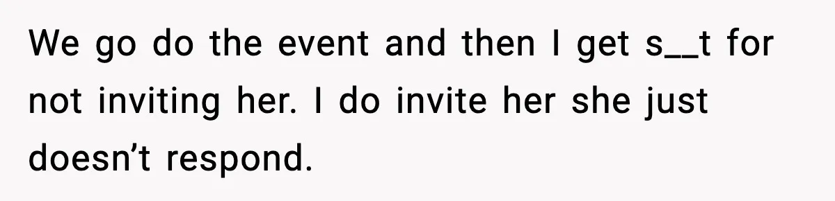 We go do the event and then I get s__t for not inviting her. I do invite her she just doesn’t respond.