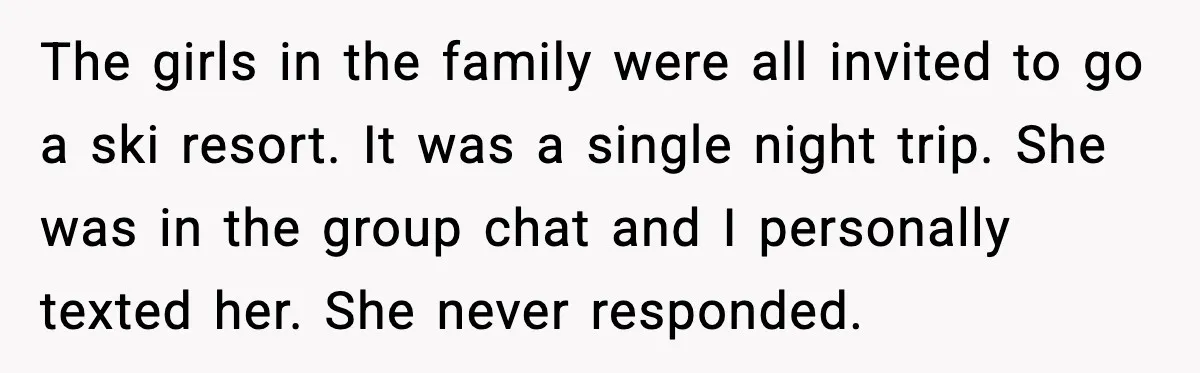 The girls in the family were all invited to go a ski resort. It was a single night trip. She was in the group chat and I personally texted her....