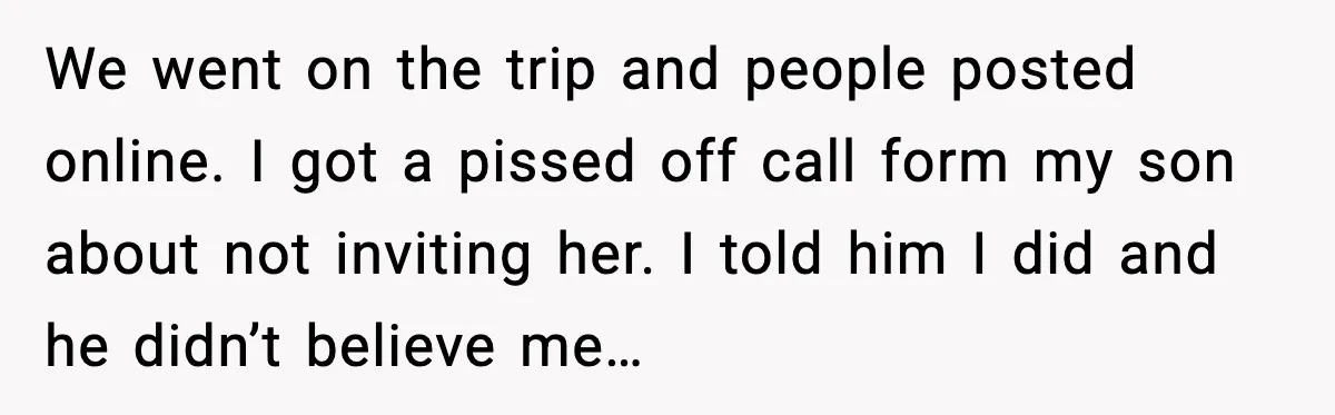 We went on the trip and people posted online. I got a pissed off call form my son about not inviting her. I told him I did and he didn’t...
