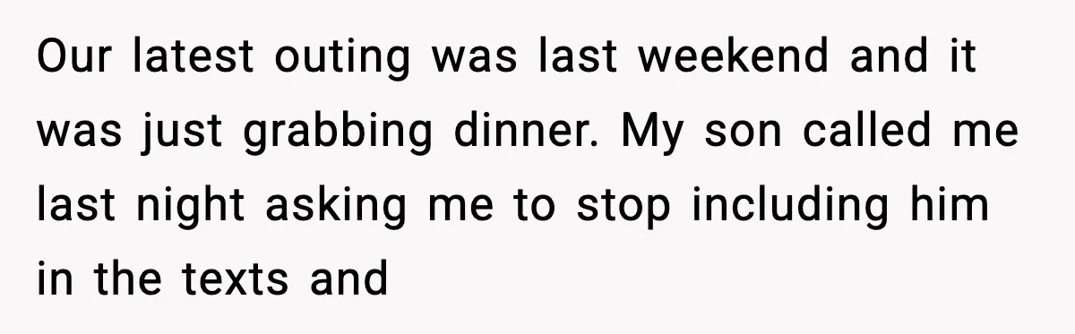 Our latest outing was last weekend and it was just grabbing dinner. My son called me last night asking me to stop including him in the texts and
