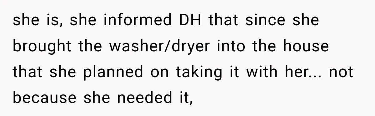 Mom-in-Law Leaves the House But Decides to "Pack" the Family Dog she is, she informed DH that since she brought the washer/dryer into the house that she planned on taking it with her... not because she needed it,
