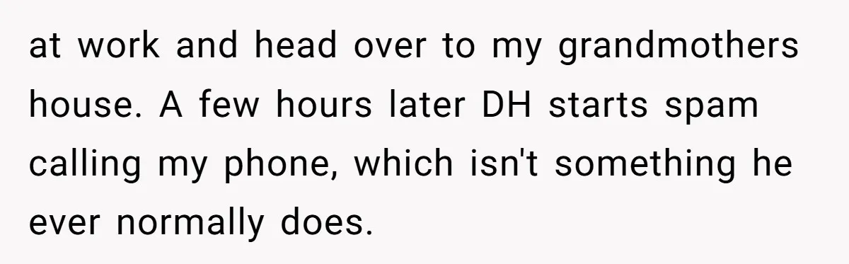 Mom-in-Law Leaves the House But Decides to "Pack" the Family Dog at work and head over to my grandmothers house. A few hours later DH starts spam calling my phone, which isn't something he ever normally does.