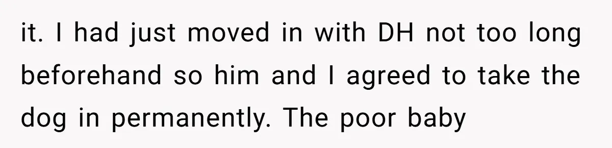 Mom-in-Law Leaves the House But Decides to "Pack" the Family Dog it. I had just moved in with DH not too long beforehand so him and I agreed to take the dog in permanently. The poor baby